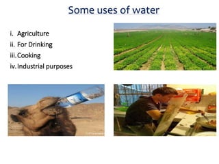 Some uses of water
i. Agriculture
ii. For Drinking
iii.Cooking
iv.Industrial purposes
 