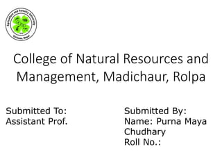 College of Natural Resources and
Management, Madichaur, Rolpa
Submitted To:
Assistant Prof.
Submitted By:
Name: Purna Maya
Chudhary
Roll No.:
 