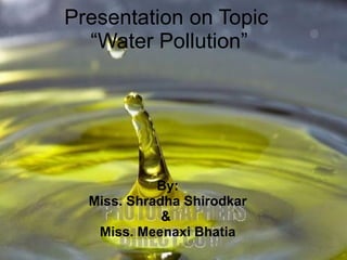 Presentation on Topic  “Water Pollution” By: Miss. Shradha Shirodkar &  Miss. Meenaxi Bhatia 