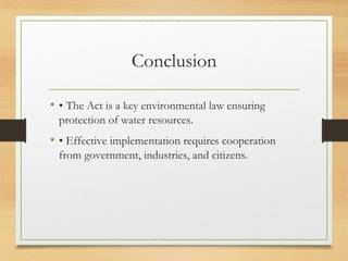 Conclusion
• • The Act is a key environmental law ensuring
protection of water resources.
• • Effective implementation requires cooperation
from government, industries, and citizens.
 