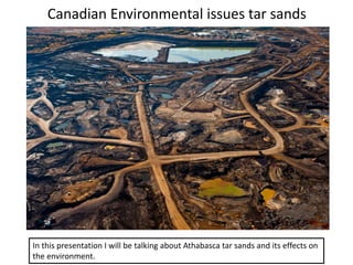 Canadian Environmental issues tar sands
In this presentation I will be talking about Athabasca tar sands and its effects on
the environment.
 