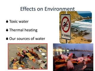 Effects on Environment
 Toxic water
 Thermal heating
 Our sources of water
 