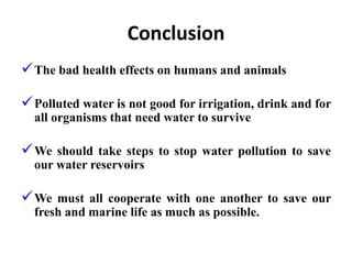 Conclusion
The bad health effects on humans and animals
Polluted water is not good for irrigation, drink and for
all organisms that need water to survive
We should take steps to stop water pollution to save
our water reservoirs
We must all cooperate with one another to save our
fresh and marine life as much as possible.
 
