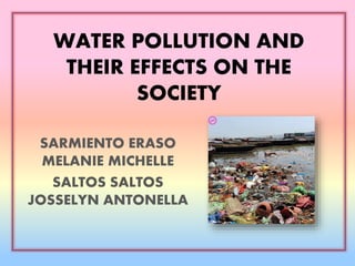 WATER POLLUTION AND
THEIR EFFECTS ON THE
SOCIETY
SARMIENTO ERASO
MELANIE MICHELLE
SALTOS SALTOS
JOSSELYN ANTONELLA
 