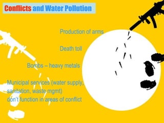 Conflicts  and Water Pollution Production of arms Death toll Bombs – heavy metals Municipal services (water supply,  sanitation, waste mgmt)  don’t function in areas of conflict   
