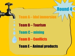 Round 4 Team A – Idol immersion Team B – Tourism Team C – mining Team D – Conflicts Team E – Animal products 