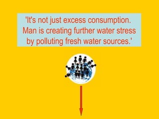 'It's not just excess consumption.  Man is creating further water stress by polluting fresh water sources.' 