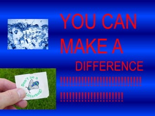 YOU CAN
MAKE A
     DIFFERENCE
!!!!!!!!!!!!!!!!!!!!!!!!!!!
!!!!!!!!!!!!!!!!!!!!!
 