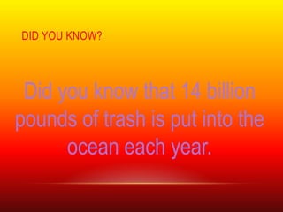 DID YOU KNOW?




 Did you know that 14 billion
pounds of trash is put into the
      ocean each year.
 