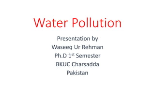 Water Pollution
Presentation by
Waseeq Ur Rehman
Ph.D 1st Semester
BKUC Charsadda
Pakistan
 