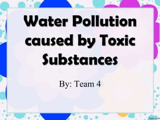 Water Pollution
caused by Toxic
  Substances
    By: Team 4
 