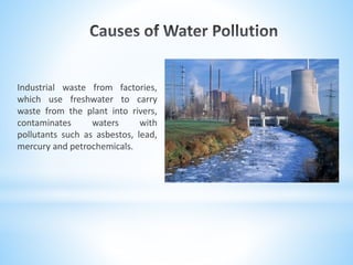 Industrial waste from factories,
which use freshwater to carry
waste from the plant into rivers,
contaminates waters with
pollutants such as asbestos, lead,
mercury and petrochemicals.
 