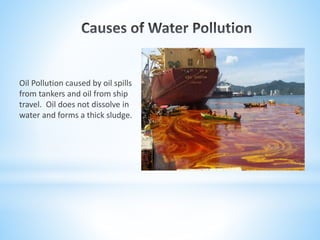 Oil Pollution caused by oil spills
from tankers and oil from ship
travel. Oil does not dissolve in
water and forms a thick sludge.
 