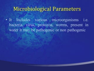 Microbiological Parameters
• It Includes various microorganisms i.e.
  bacteria, virus, protozoa, worms, present in
  water it may be pathogenic or non pathogenic
 
