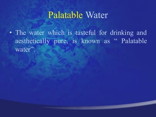 Palatable Water
• The water which is tasteful for drinking and
  aesthetically pure, is known as “ Palatable
  water”.
 