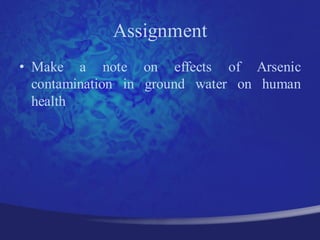 Assignment
• Make a note on effects of Arsenic
  contamination in ground water on human
  health
 
