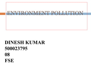 ENVIRONMENT POLLUTION
DINESH KUMAR
500023795
08
FSE
 