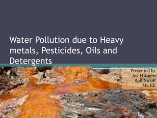 Water Pollution due to Heavy
metals, Pesticides, Oils and
Detergents
Presented by
Joy H Jones
Roll No 08
M2 EE
 