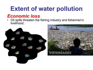 Extent of water pollution Economic loss Oil spills threaten the fishing industry and fishermen’s livelihood. 