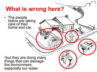 What is wrong here? The people below are taking care of their home and car,  but they are doing many things that can damage the environment, especially our water.  