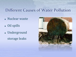 Different Causes of Water Pollution
 Nuclear waste
 Oil spills
 Underground
storage leaks
 