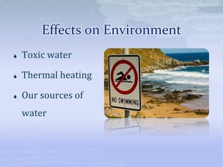 Effects on Environment
 Toxic water
 Thermal heating
 Our sources of
water
 
