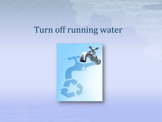 Turn off running water
 
