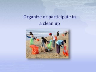 Organize or participate in
a clean up
 