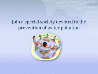Join a special society devoted to the
prevention of water pollution
 