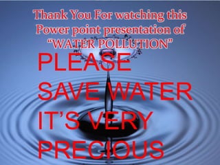 Thank You For watching this
Power point presentation of
“WATER POLLUTION”
PLEASE
SAVE WATER
IT’S VERY
PRECIOUS
 