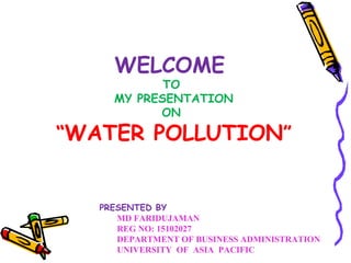 WELCOME
TO
MY PRESENTATION
ON
“WATER POLLUTION”
PRESENTED BY
MD FARIDUJAMAN
REG NO: 15102027
DEPARTMENT OF BUSINESS ADMINISTRATION
UNIVERSITY OF ASIA PACIFIC
 