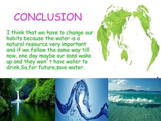 CONCLUSION
I think that we have to change our
habits because the water is a
natural resource very important
and if we follow the same way till
now, one day maybe our sons woke
up and they won´t have water to
drink.So,for future,save water.
 