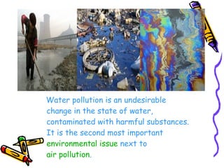 Water pollution is an undesirable
change in the state of water,
contaminated with harmful substances.
It is the second most important
environmental issue next to
air pollution.
 