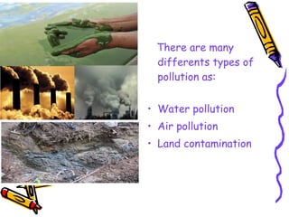 There are many
differents types of
pollution as:
• Water pollution
• Air pollution
• Land contamination
 