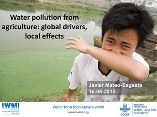 Photo:TomvanCakenberghe/IWMI
www.iwmi.org
Water for a food-secure world
Javier Mateo-Sagasta
16-04-2015
Water pollution from
agriculture: global drivers,
local effects
 