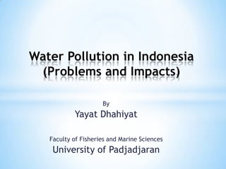 By
Yayat Dhahiyat
Water Pollution in Indonesia
(Problems and Impacts)
Faculty of Fisheries and Marine Sciences
University of Padjadjaran
 