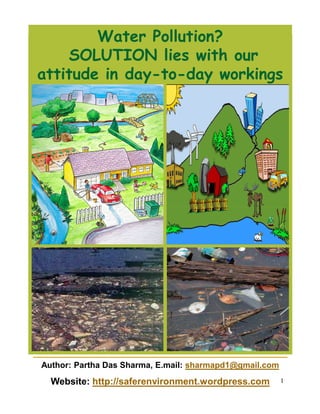 Water Pollution?
    SOLUTION lies with our
attitude in day-to-day workings




Author: Partha Das Sharma, E.mail: sharmapd1@gmail.com

  Website: http://saferenvironment.wordpress.com         1
 