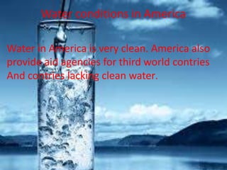 Water conditions in America
Water in America is very clean. America also
provide aid agencies for third world contries
And contries lacking clean water.