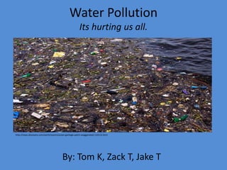 Water Pollution
                                                        Its hurting us all.




http://news.discovery.com/earth/zooms/ocean-garbage-patch-exaggerated-110112.html




                                         By: Tom K, Zack T, Jake T
 