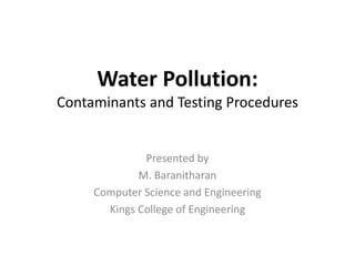 Water Pollution:
Contaminants and Testing Procedures
Presented by
M. Baranitharan
Computer Science and Engineering
Kings College of Engineering
 