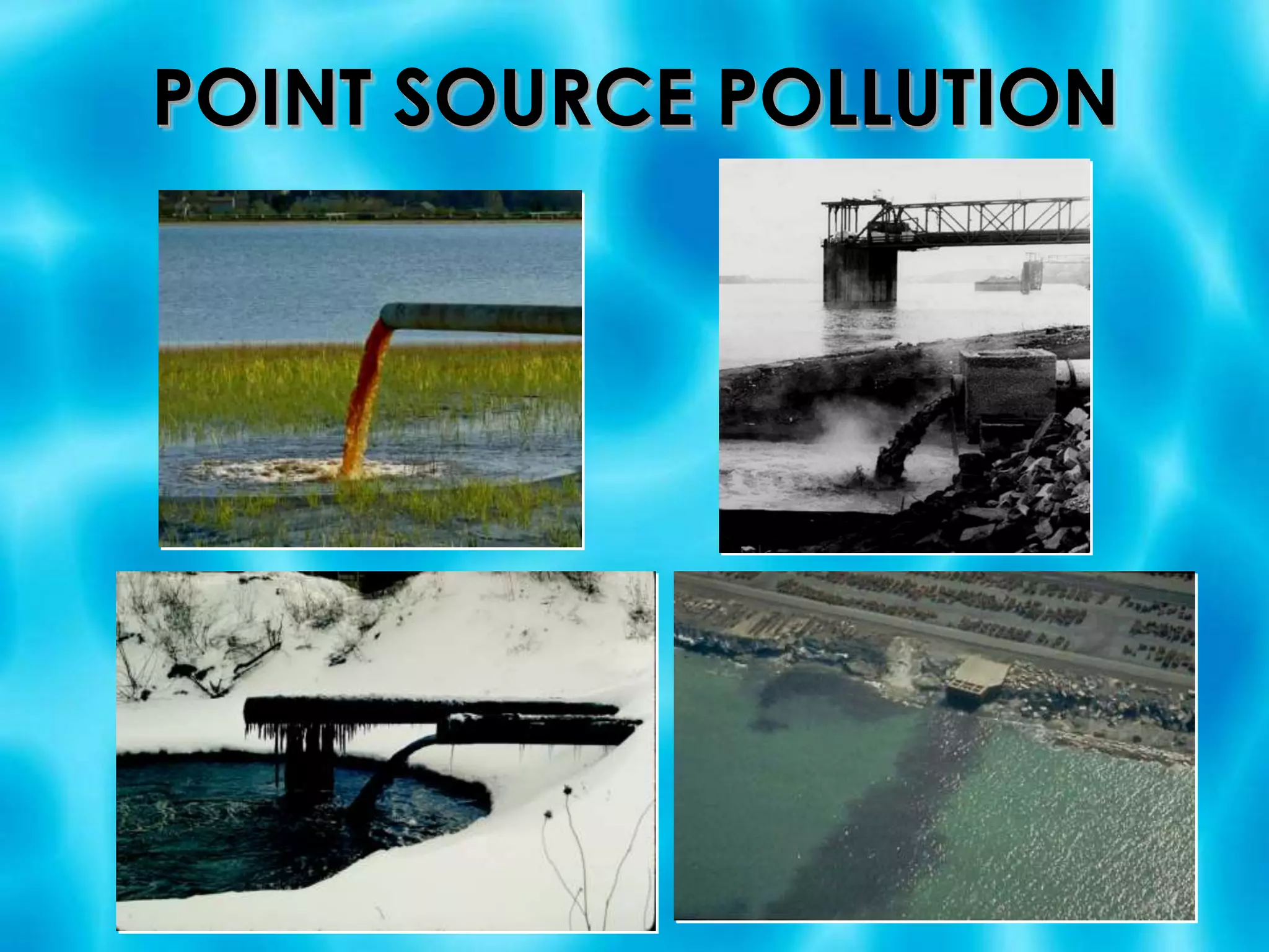 POINT SOURCE POLLUTIONHazardous and toxic materials from manufacturing and industry discharged directly into the water - usually through a pipe or a leaky underground tank