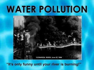 WATER POLLUTION CUYAHOGA  RIVER, June 22, 1969 “It’s only funny until your river is burning!” 