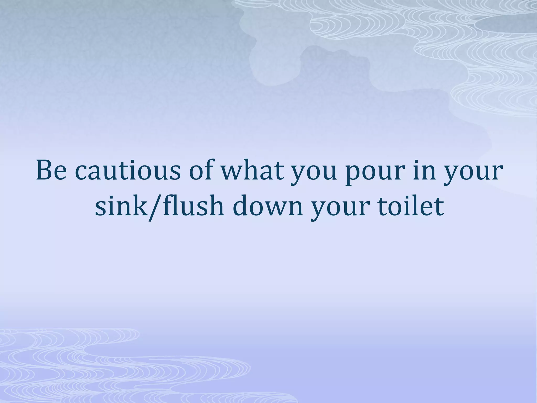 Be cautious of what you pour in your
sink/flush down your toilet