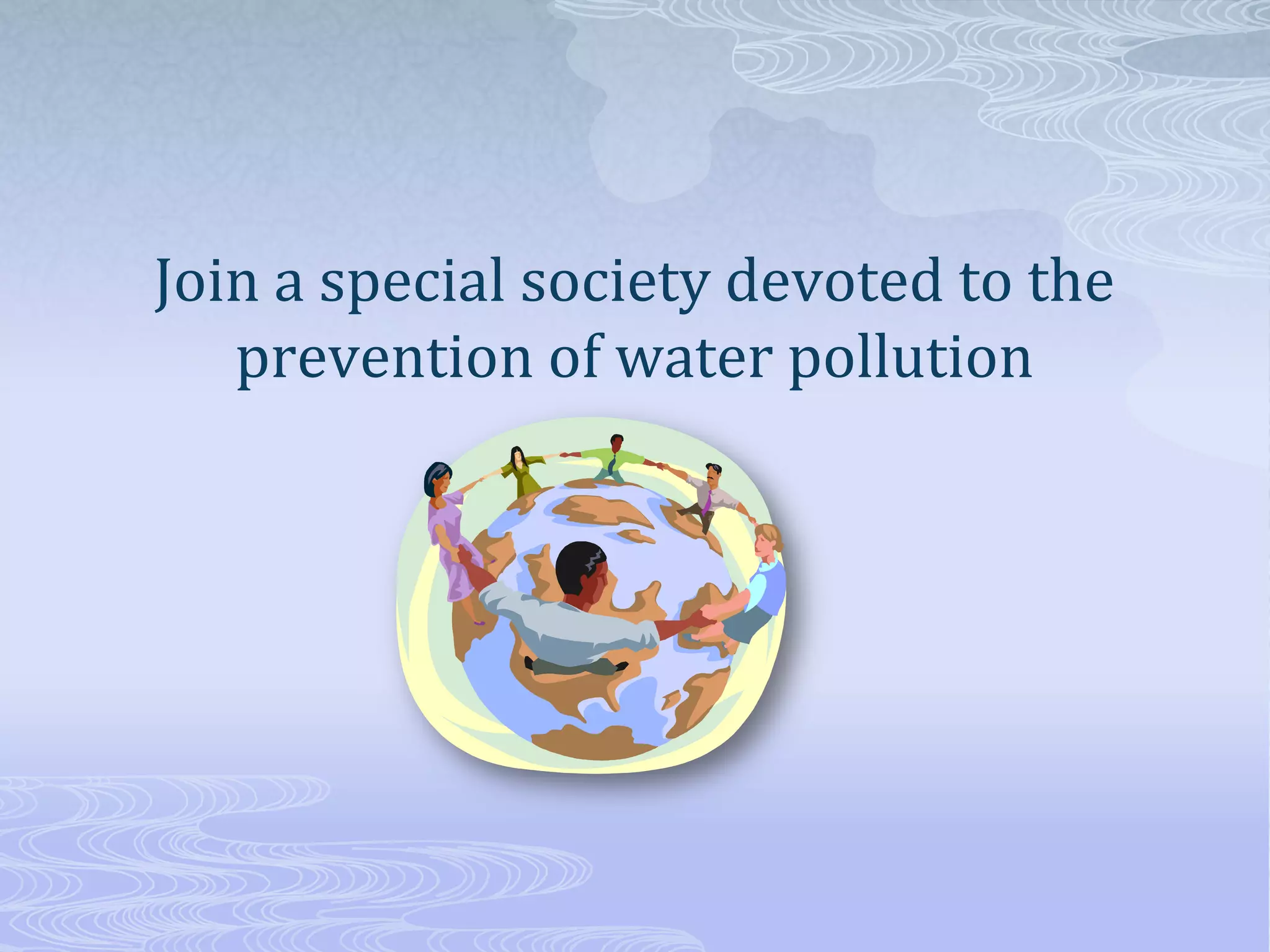 Join a special society devoted to the
prevention of water pollution