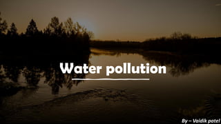 Water pollution
By – Vaidik patel
 