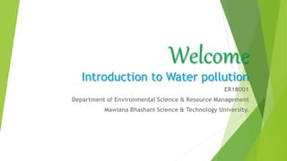 Welcome
Introduction to Water pollution
ER18001
Department of Environmental Science & Resource Management
Mawlana Bhashani Science & Technology University.
 