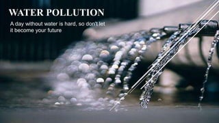 WATER POLLUTION
A day without water is hard, so don't let
it become your future
 