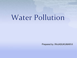 Water Pollution
Prepared by :RAJASUKUMAR.K
 