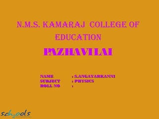 N.M.S. KAMARAJ COLLEGE OF
EDUCATION

P
AZHAVILAI
NAME
SUBJECT
ROLL NO

: S.ANGAYARKANNI
: PHYSICS
:

 