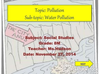 Topic: Pollution 
Sub-topic: Water Pollution 
Subject: Social Studies 
Grade: 8M 
Teacher: Ms.Hudson 
Date: November 27, 2014 
NEXT 
 